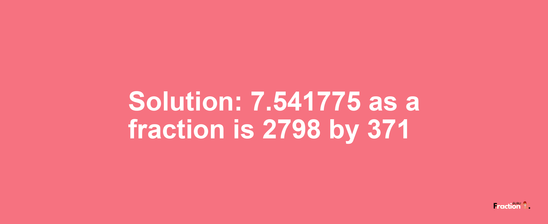 Solution:7.541775 as a fraction is 2798/371